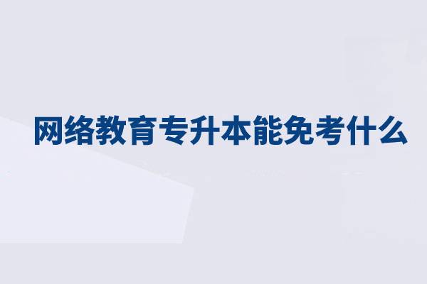 網(wǎng)絡(luò)教育專升本能免考什么？