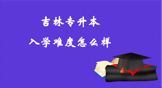 吉林專升本入學(xué)難度怎么樣？