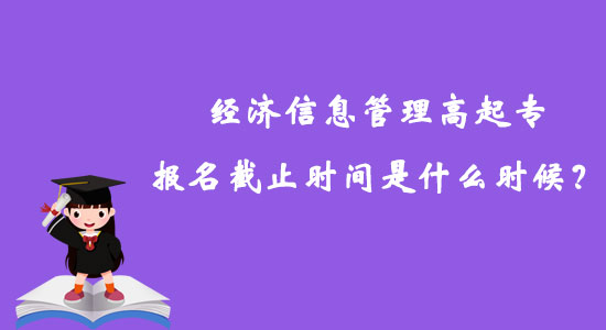 經(jīng)濟(jì)信息管理高起專報(bào)名截止時(shí)間是什么時(shí)候？