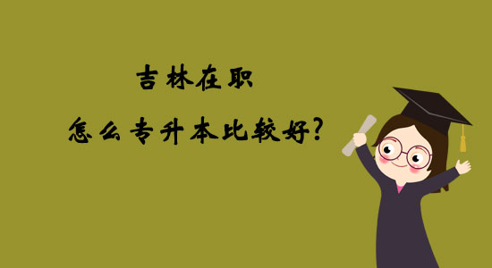吉林在職怎么專升本比較好？