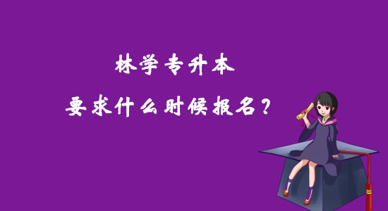 林學(xué)專升本要求什么時(shí)候報(bào)名？
