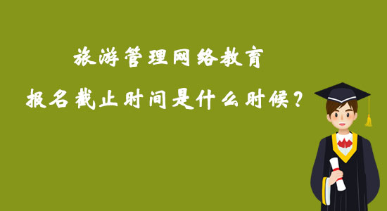 旅游管理網絡教育報名截止時間是什么時候？