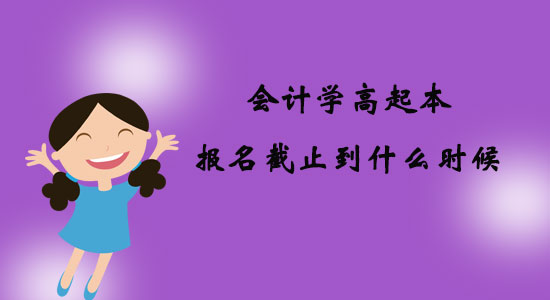 會計學(xué)高起本報名截止到什么時候？