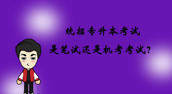 統(tǒng)招專升本考試是筆試還是機(jī)考考試？