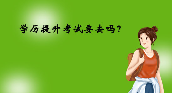 學(xué)歷提升考試要去嗎？