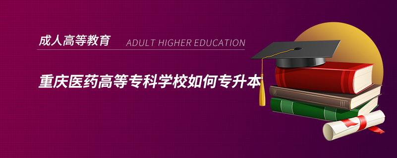 重慶醫(yī)藥高等?？茖W(xué)校如何專升本