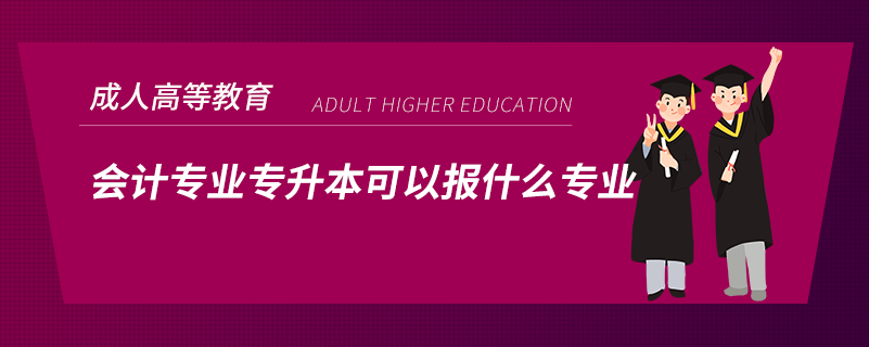 會(huì)計(jì)專(zhuān)業(yè)專(zhuān)升本可以報(bào)什么專(zhuān)業(yè)