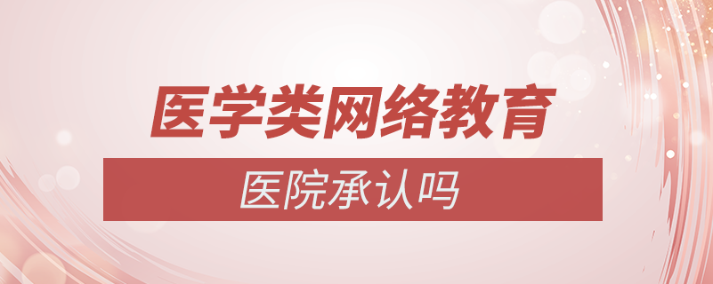 醫(yī)學(xué)類(lèi)的網(wǎng)絡(luò)教育醫(yī)院承認(rèn)嗎