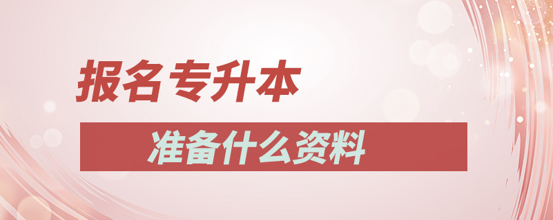 報(bào)名專(zhuān)升本準(zhǔn)備什么資料