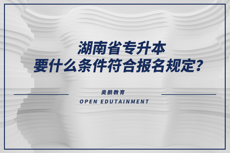 湖南省專升本要什么條件符合報名規(guī)定？