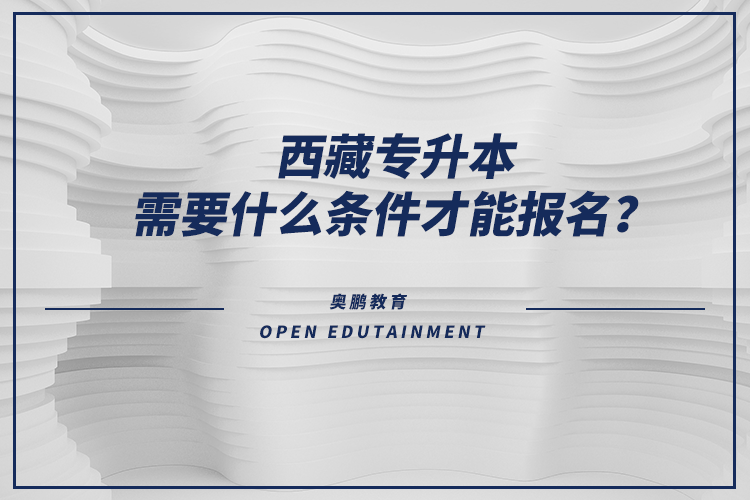 西藏專升本需要什么條件才能報(bào)名？