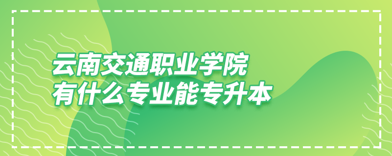 云南交通職業(yè)學院有什么專業(yè)能專升本