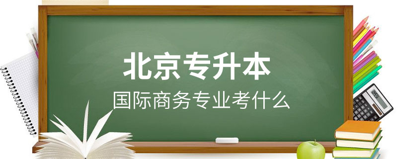 北京國(guó)際商務(wù)專(zhuān)業(yè)專(zhuān)升本考什么