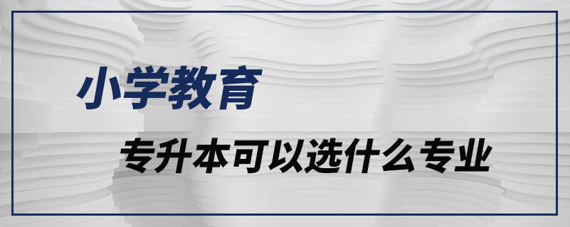 小學(xué)教育專(zhuān)升本可以選什么專(zhuān)業(yè)