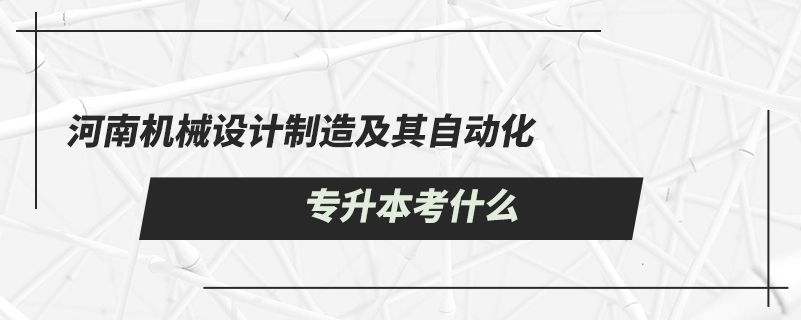 河南機(jī)械設(shè)計(jì)制造及其自動(dòng)化專(zhuān)升本考什么