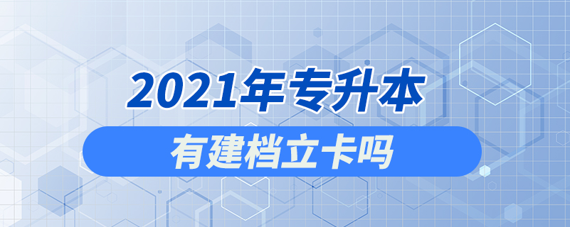 2021年專(zhuān)升本有建檔立卡嗎