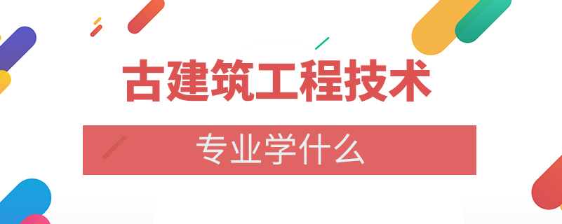 古建筑工程技術(shù)專(zhuān)業(yè)學(xué)什么