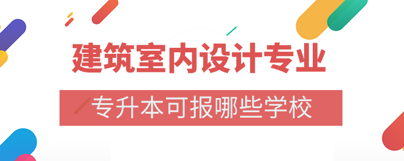 建筑室內(nèi)設計專業(yè)專升本可報哪些學校