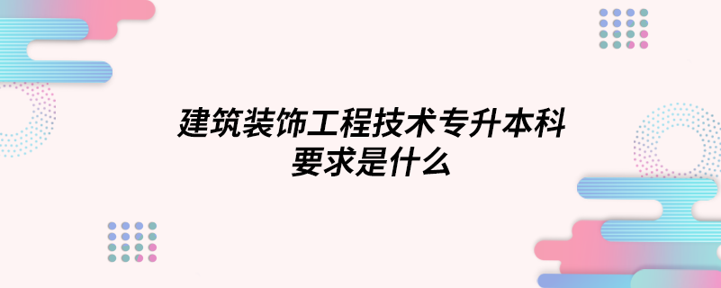 建筑裝飾工程技術(shù)專(zhuān)升本科要求是什么