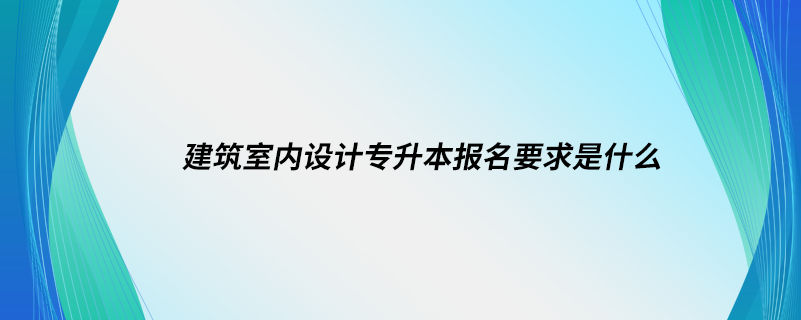 建筑室內(nèi)設計專升本報名要求是什么