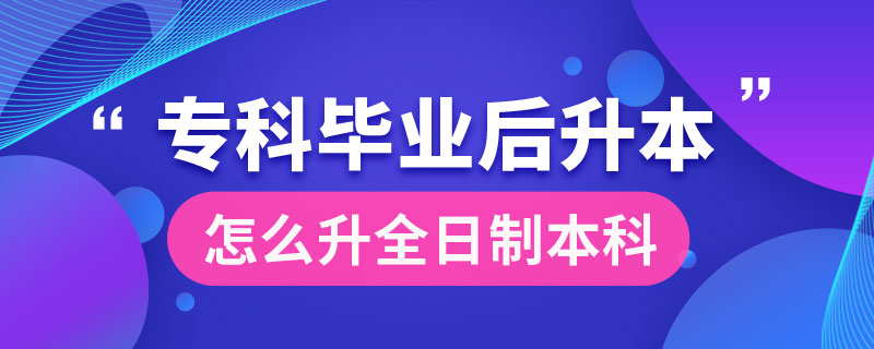 專(zhuān)科畢業(yè)后怎么升全日制本科