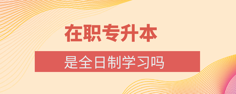在職專升本是全日制學習嗎