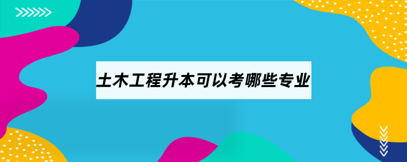土木工程升本可以考哪些專(zhuān)業(yè)