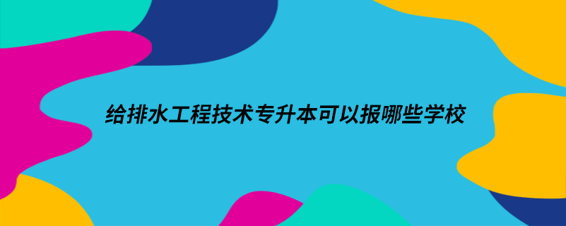 給排水工程技術(shù)專升本可以報哪些學校