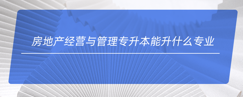 房地產(chǎn)經(jīng)營(yíng)與管理專升本能升什么專業(yè)