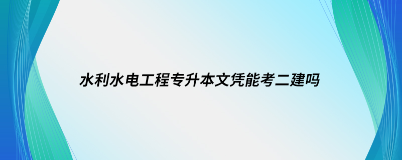 水利水電工程專(zhuān)升本文憑能考二建嗎
