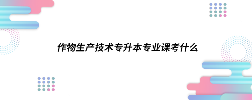 作物生產(chǎn)技術專升本專業(yè)課考什么