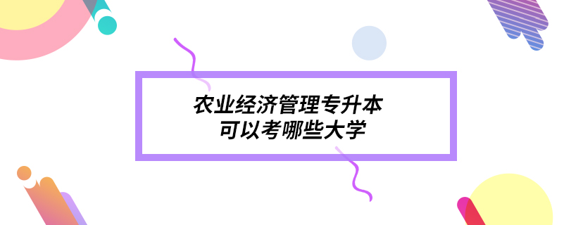 農(nóng)業(yè)經(jīng)濟(jì)管理專(zhuān)升本可以考哪些大學(xué)