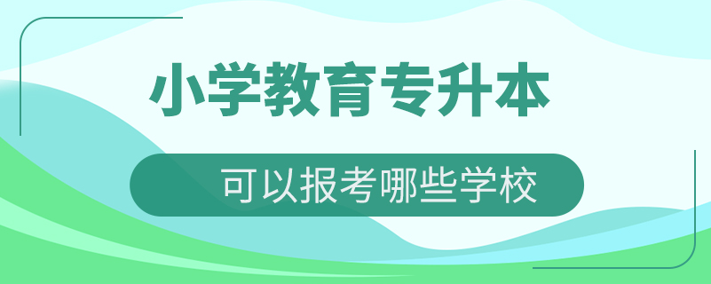 小學(xué)教育專(zhuān)升本可以報(bào)考哪些學(xué)校