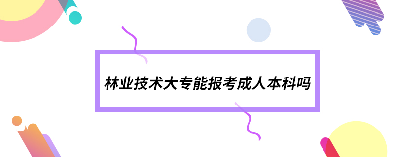 林業(yè)技術大專能報考成人本科嗎
