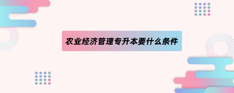 農業(yè)經濟管理專升本要什么條件
