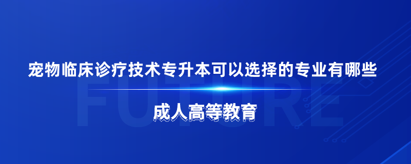 寵物臨床診療技術(shù)專(zhuān)升本可以選擇的專(zhuān)業(yè)有哪些
