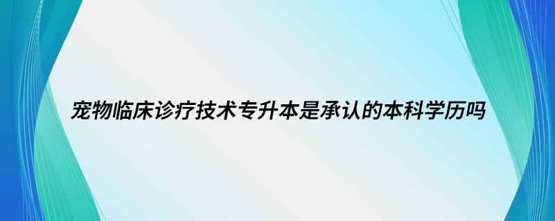 寵物臨床診療技術(shù)專升本是承認的本科學歷嗎