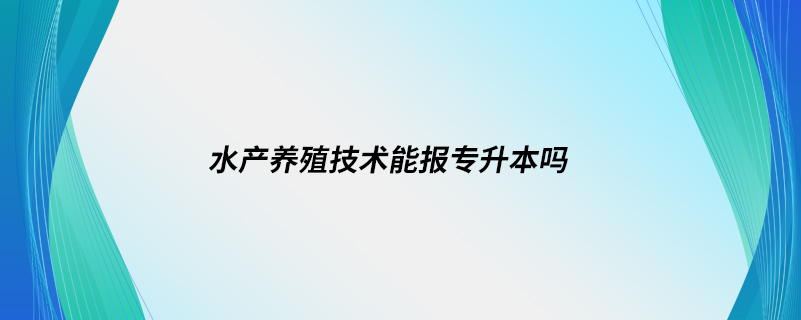 水產養(yǎng)殖技術能報專升本嗎