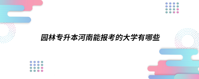 園林專(zhuān)升本河南能報(bào)考的大學(xué)有哪些