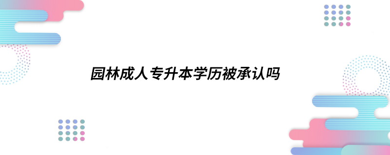 園林成人專升本學歷被承認嗎