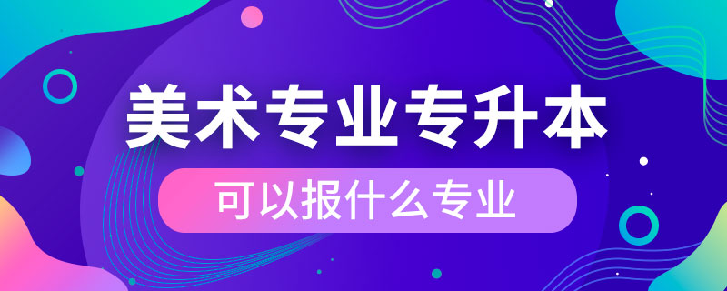 美術(shù)專(zhuān)業(yè)專(zhuān)升本可以報(bào)什么專(zhuān)業(yè)