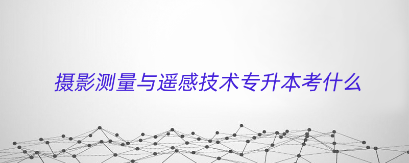 攝影測量與遙感技術專升本考什么