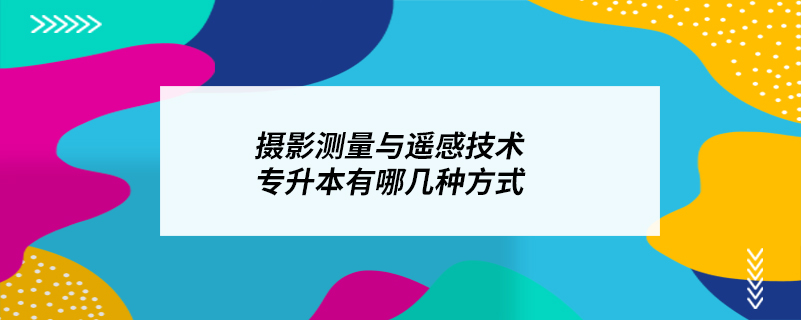 攝影測(cè)量與遙感技術(shù)專升本有哪幾種方式