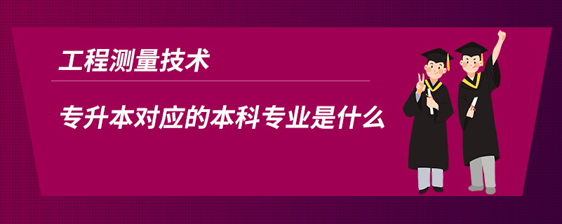 工程測量技術專升本對應的本科專業(yè)是什么