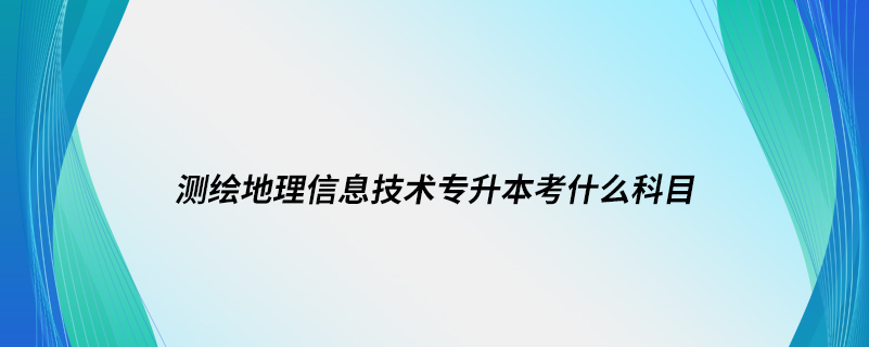 測(cè)繪地理信息技術(shù)專(zhuān)升本考什么科目