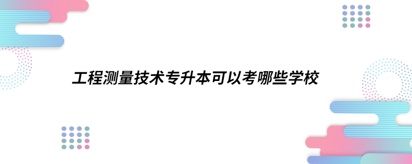 工程測量技術(shù)專升本可以考哪些學校