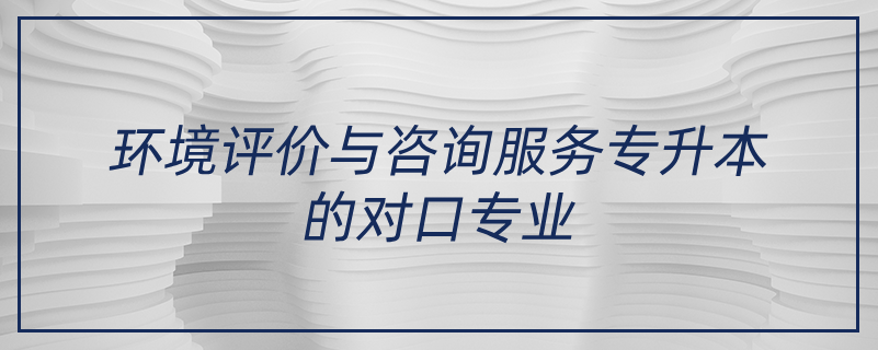 環(huán)境評價與咨詢服務(wù)專升本的對口專業(yè)