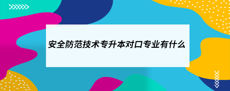 安全防范技術(shù)專升本對(duì)口專業(yè)有什么