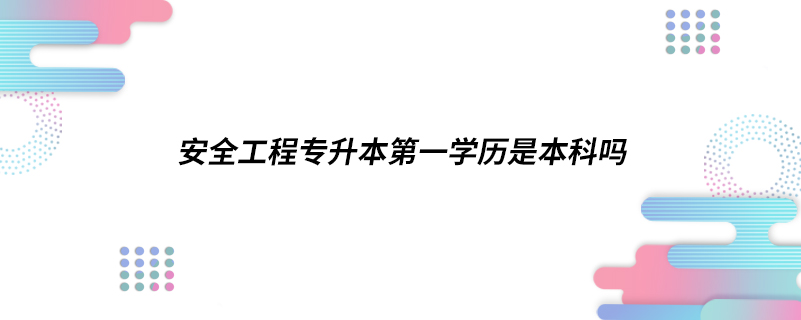 安全工程專(zhuān)升本第一學(xué)歷是本科嗎