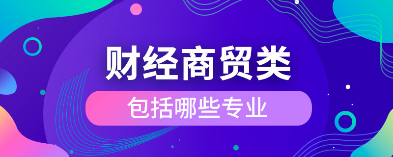 財(cái)經(jīng)商貿(mào)大類包括哪些專業(yè)